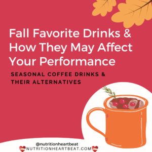 White lettering on a dark red background states," Fall favorite drinks and how they may affect your performance: seasonal coffee drinks and their alternatives." In the upper right hand corner, two orange oak leaves hang. In the lower right hand corner, there is an orange mug with red berries and green herbs. The business name of Nutrition HeartBeat sits in the middle on the bottom with a heart logo.